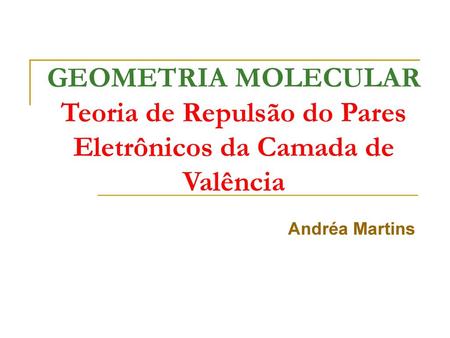 GEOMETRIA MOLECULAR Teoria de Repulsão do Pares Eletrônicos da Camada de Valência Andréa Martins.