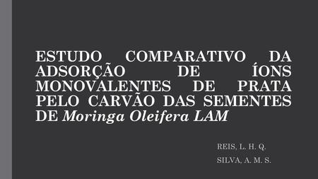 ESTUDO COMPARATIVO DA ADSORÇÃO DE ÍONS MONOVALENTES DE PRATA PELO CARVÃO DAS SEMENTES DE Moringa Oleifera LAM REIS, L. H. Q. SILVA, A. M. S.