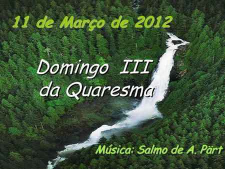 11 de Março de 2012 Domingo III da Quaresma Música: Salmo de A. Pärt.