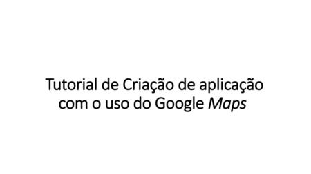 Tutorial de Criação de aplicação com o uso do Google Maps