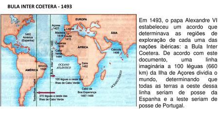 BULA INTER COETERA - 1493 Em 1493, o papa Alexandre VI estabeleceu um acordo que determinava as regiões de exploração de cada uma das nações ibéricas: