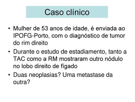 Caso clínico Mulher de 53 anos de idade, é enviada ao IPOFG-Porto, com o diagnóstico de tumor do rim direito Durante o estudo de estadiamento, tanto a.