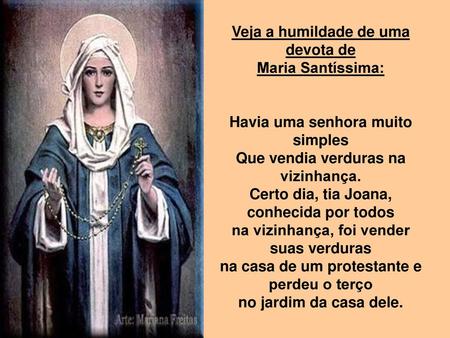Veja a humildade de uma devota de Maria Santíssima: Havia uma senhora muito simples Que vendia verduras na vizinhança. Certo dia, tia Joana, conhecida.