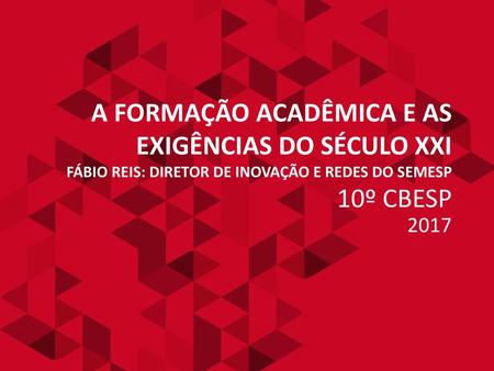 A formação acadêmica e as exigências do século XXI Fábio Reis: diretor de inovação e redes do semesp 10º CBESP 2017.