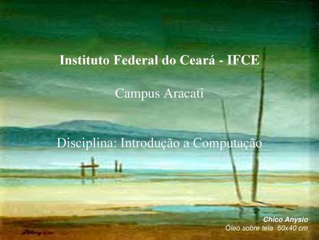 Instituto Federal do Ceará - IFCE Campus Aracati Disciplina: Introdução a Computação Chico Anysio Óleo sobre tela 60x40 cm.