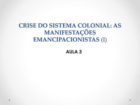 CRISE DO SISTEMA COLONIAL: AS MANIFESTAÇÕES EMANCIPACIONISTAS (I)