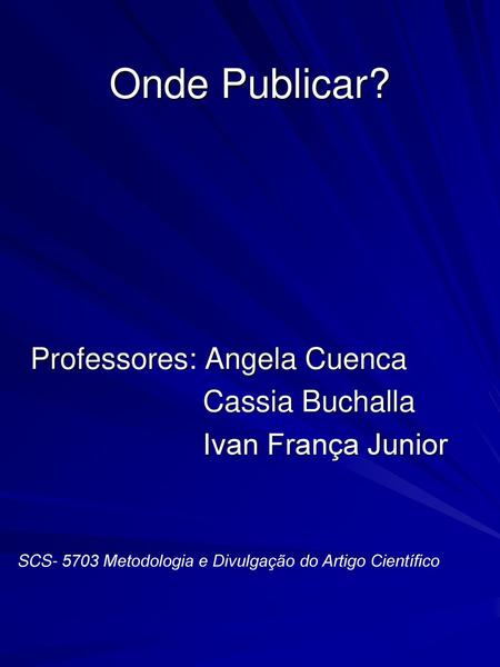 Onde Publicar? Professores: Angela Cuenca Cassia Buchalla Ivan França Junior SCS- 5703 Metodologia e Divulgação do Artigo Científico.