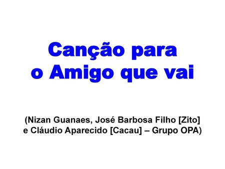 Canção para o Amigo que vai (Nizan Guanaes, José Barbosa Filho [Zito] e Cláudio Aparecido [Cacau] – Grupo OPA)