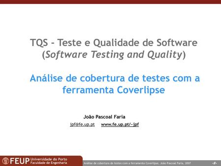 Jpf@fe.up.pt www.fe.up.pt/~jpf TQS - Teste e Qualidade de Software (Software Testing and Quality) Análise de cobertura de testes com a ferramenta Coverlipse.