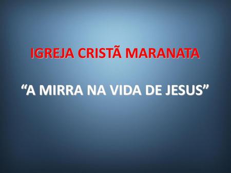 IGREJA CRISTÃ MARANATA “A MIRRA NA VIDA DE JESUS”