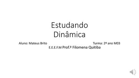 Estudando Dinâmica Aluno: Mateus Brito  Turma: 2º ano M03 	E.E.E.F.M Prof.ª Filomena Quitiba.