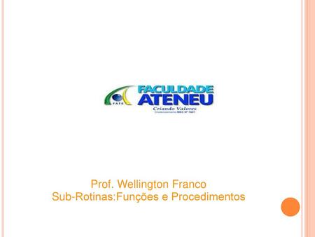 Prof. Wellington Franco Sub-Rotinas:Funções e Procedimentos