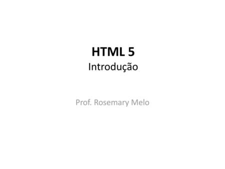 HTML 5 Introdução Prof. Rosemary Melo.