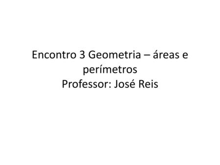 Encontro 3 Geometria – áreas e perímetros Professor: José Reis