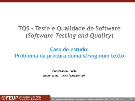 Jpf@fe.up.pt www.fe.up.pt/~jpf TQS - Teste e Qualidade de Software (Software Testing and Quality) Caso de estudo: Problema da procura duma string num.