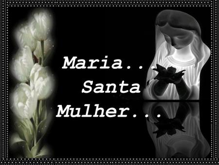 Maria... Santa Mulher....