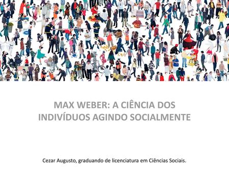 MAX WEBER: A CIÊNCIA DOS INDIVÍDUOS AGINDO SOCIALMENTE