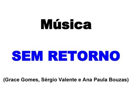 Música SEM RETORNO (Grace Gomes, Sérgio Valente e Ana Paula Bouzas)
