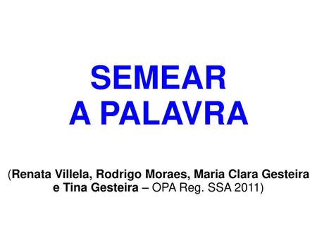 SEMEAR A PALAVRA (Renata Villela, Rodrigo Moraes, Maria Clara Gesteira e Tina Gesteira – OPA Reg. SSA 2011)