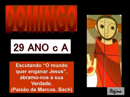 DOMINGO 29 ANO c A Escutando “O mundo quer enganar Jesus”, abramo-nos à sua Verdade. (Paixão de Marcos. Bach) Regina.