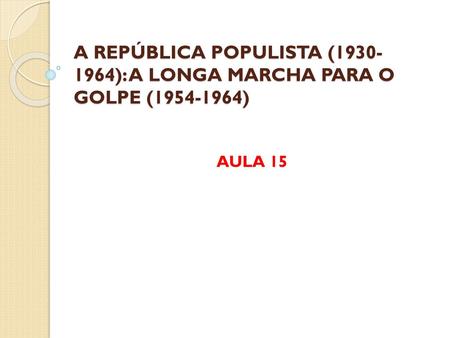 A REPÚBLICA POPULISTA ( ): A LONGA MARCHA PARA O GOLPE ( )