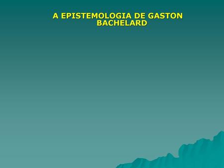 A EPISTEMOLOGIA DE GASTON BACHELARD