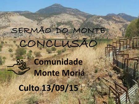 SERMÃO DO MONTE CONCLUSÃO Comunidade Monte Moriá Culto 13/09/15.
