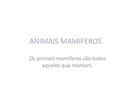 Os animais mamíferos são todos aqueles que mamam.