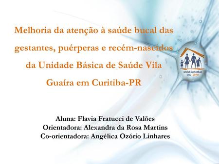 Melhoria da atenção à saúde bucal das gestantes, puérperas e recém-nascidos da Unidade Básica de Saúde Vila Guaíra em Curitiba-PR Aluna: Flavia Fratucci.