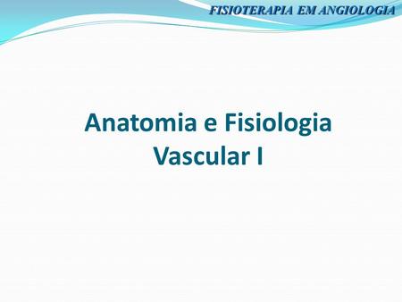 Anatomia e Fisiologia Vascular I FISIOTERAPIA EM ANGIOLOGIA.
