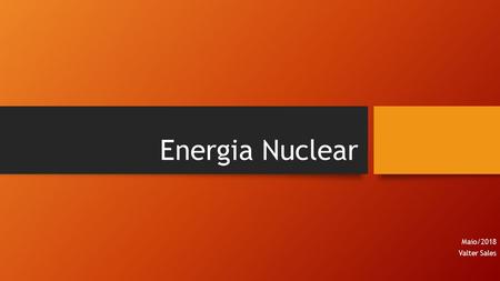 Energia Nuclear Maio/2018 Valter Sales. ESTRUTURA DO NÚCLEO E ENERGIA NUCLEAR O núcleo do átomo é constituído de partículas de carga positiva, chamadas.