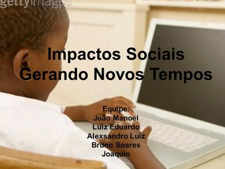 Impactos Sociais Gerando Novos Tempos Equipe: João Manoel Luiz Eduardo Alexsandro Luiz Bruno Soares Joaquin.
