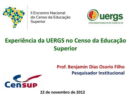 Experiência da UERGS no Censo da Educação Superior Prof. Benjamin Dias Osorio Filho Pesquisador Institucional 22 de novembro de 2012.