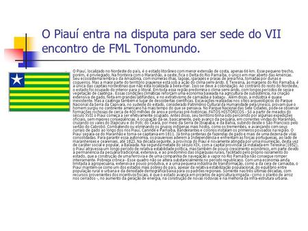 O Piauí entra na disputa para ser sede do VII encontro de FML Tonomundo. O Piauí, localizado no Nordeste do país, é o estado litorâneo com menor extensão.