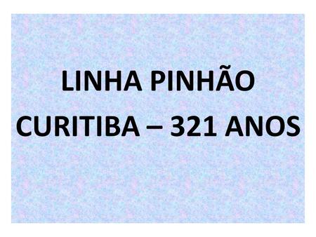 LINHA PINHÃO CURITIBA – 321 ANOS