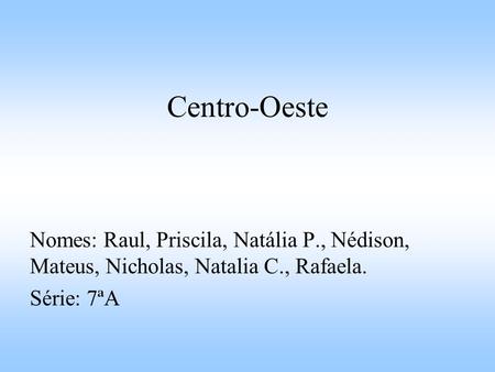 Centro-Oeste Nomes: Raul, Priscila, Natália P., Nédison, Mateus, Nicholas, Natalia C., Rafaela. Série: 7ªA.