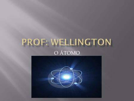 Prof: wellington O ÁTOMO.
