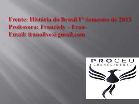 Frente: História do Brasil 1° Semestre de 2013 Professora: Franciely – Fran- Email: franolive@gmail.com.