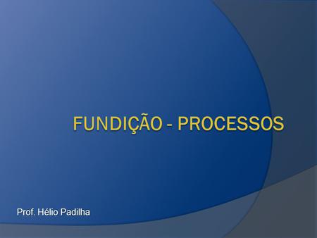Fundição - processos Prof. Hélio Padilha.