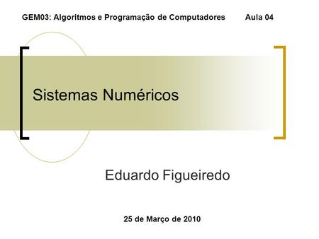 Sistemas Numéricos Eduardo Figueiredo 25 de Março de 2010 GEM03: Algoritmos e Programação de Computadores Aula 04.