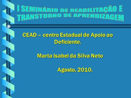 CEAD – centro Estadual de Apoio ao Deficiente. Marta Isabel da Silva Neto Marta Isabel da Silva Neto Agosto, 2010. Agosto, 2010.