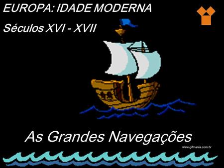 As Grandes Navegações EUROPA: IDADE MODERNA Séculos XVI - XVII