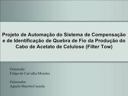 Projeto de Automação do Sistema de Compensação e de Identificação de Quebra de Fio da Produção do Cabo de Acetato de Celulose (Filter Tow) Orientado: Felipe.