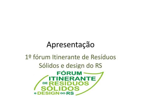 Apresentação 1º fórum Itinerante de Resíduos Sólidos e design do RS.