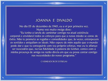 JOANNA E DIVALDO No dia 05 de dezembro de 1945, eu a vi por primeira vez. Numa voz muito meiga disse: “Eu tenho a tarefa de caminhar contigo na atual.