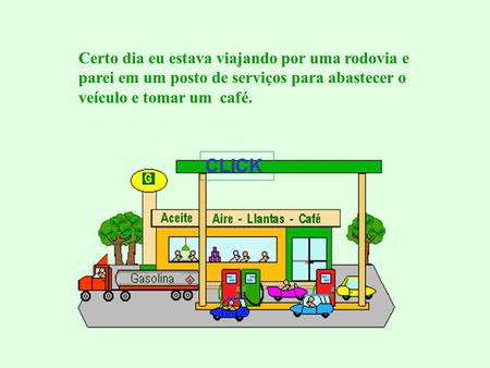 Certo dia eu estava viajando por uma rodovia e parei em um posto de serviços para abastecer o veículo e tomar um café. CLICK.