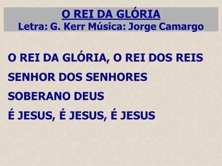 O REI DA GLÓRIA Letra: G. Kerr Música: Jorge Camargo