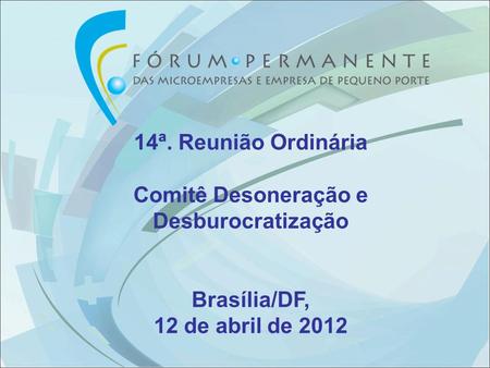 14ª. Reunião Ordinária Comitê Desoneração e Desburocratização Brasília/DF, 12 de abril de 2012.
