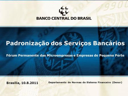1 Brasília, 10.8.2011 Padronização dos Serviços Bancários Fórum Permanente das Microempresas e Empresas de Pequeno Porte Departamento de Normas do Sistema.