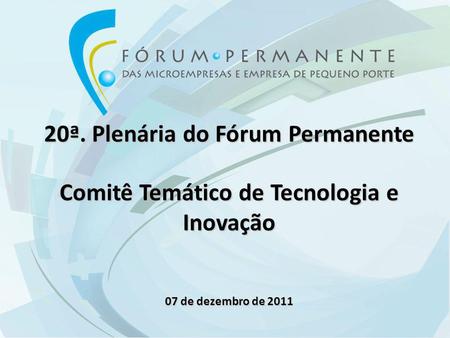 20ª. Plenária do Fórum Permanente Comitê Temático de Tecnologia e Inovação 07 de dezembro de 2011.